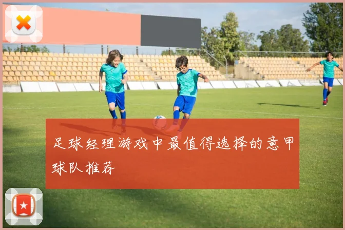 足球经理游戏中最值得选择的意甲球队推荐