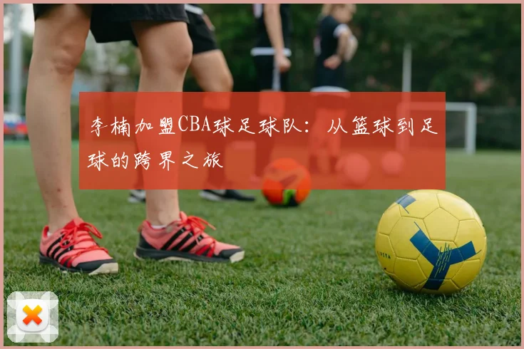 李楠加盟CBA球足球队：从篮球到足球的跨界之旅