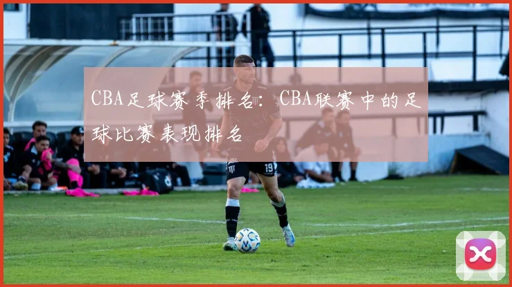 CBA足球赛季排名：CBA联赛中的足球比赛表现排名